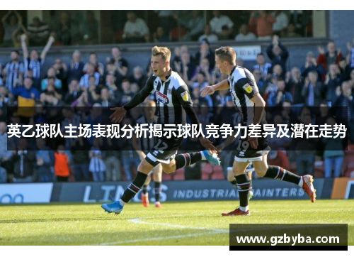 英乙球队主场表现分析揭示球队竞争力差异及潜在走势